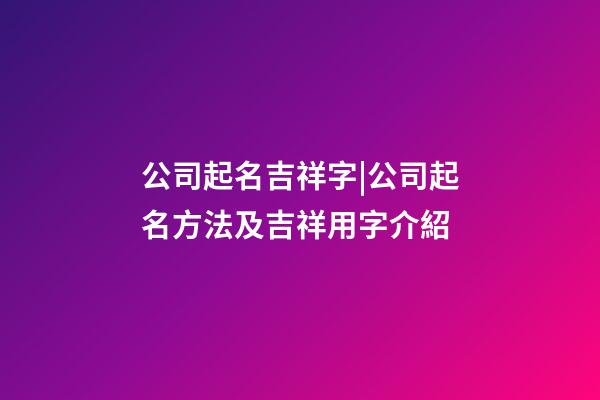 公司起名吉祥字|公司起名方法及吉祥用字介紹-第1張-公司起名-玄機派